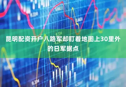 昆明配资开户八路军却盯着地图上30里外的日军据点