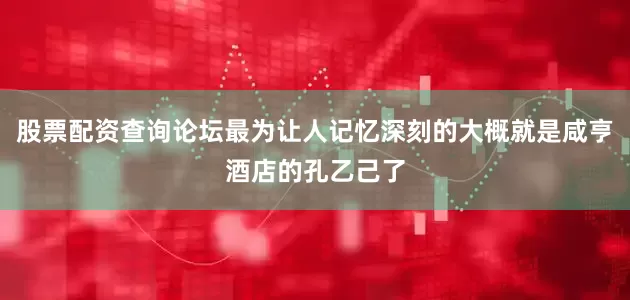 股票配资查询论坛最为让人记忆深刻的大概就是咸亨酒店的孔乙己了