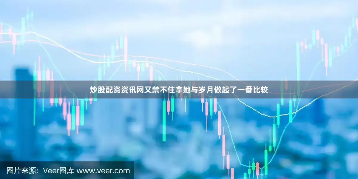 炒股配资资讯网又禁不住拿她与岁月做起了一番比较