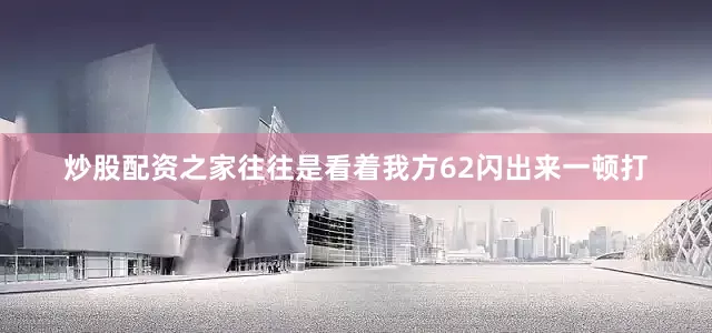 炒股配资之家往往是看着我方62闪出来一顿打