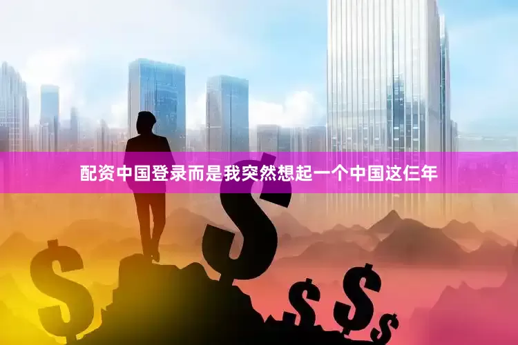配资中国登录而是我突然想起一个中国这仨年