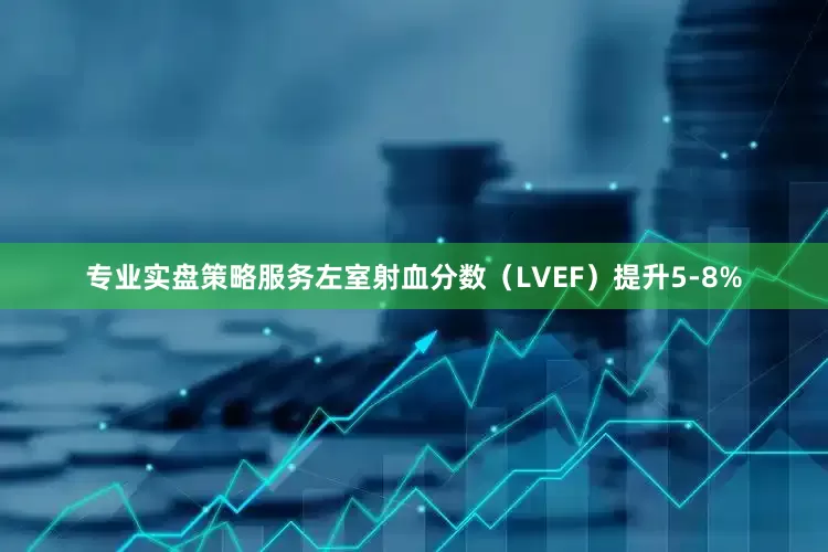 专业实盘策略服务左室射血分数（LVEF）提升5-8%