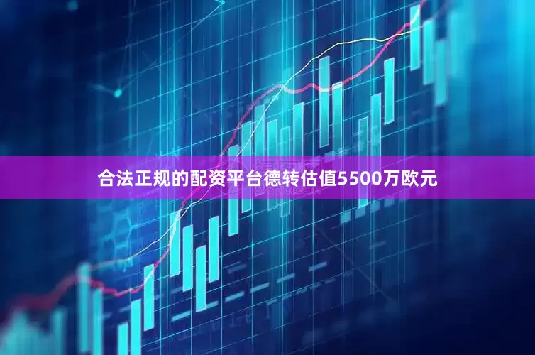 合法正规的配资平台德转估值5500万欧元