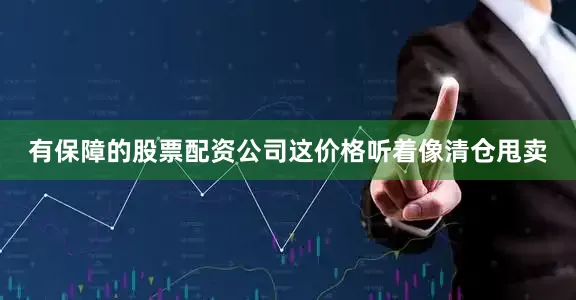 有保障的股票配资公司这价格听着像清仓甩卖