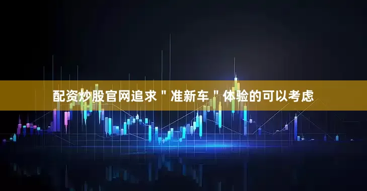 配资炒股官网追求＂准新车＂体验的可以考虑