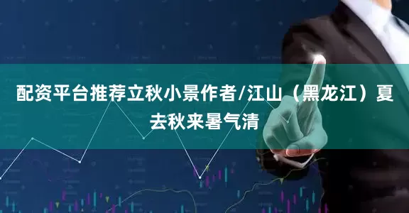 配资平台推荐立秋小景作者/江山（黑龙江）夏去秋来暑气清