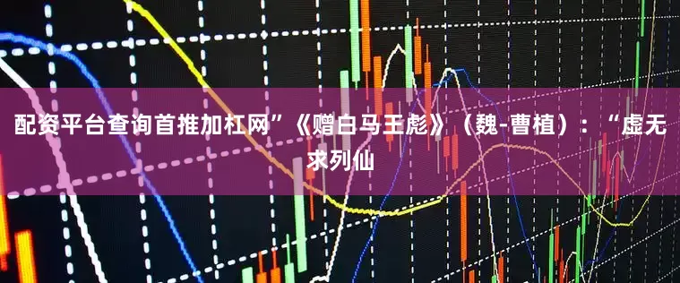 配资平台查询首推加杠网”《赠白马王彪》（魏-曹植）：“虚无求列仙
