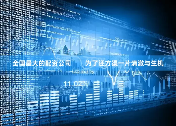 全国最大的配资公司        为了还方渠一片清澈与生机