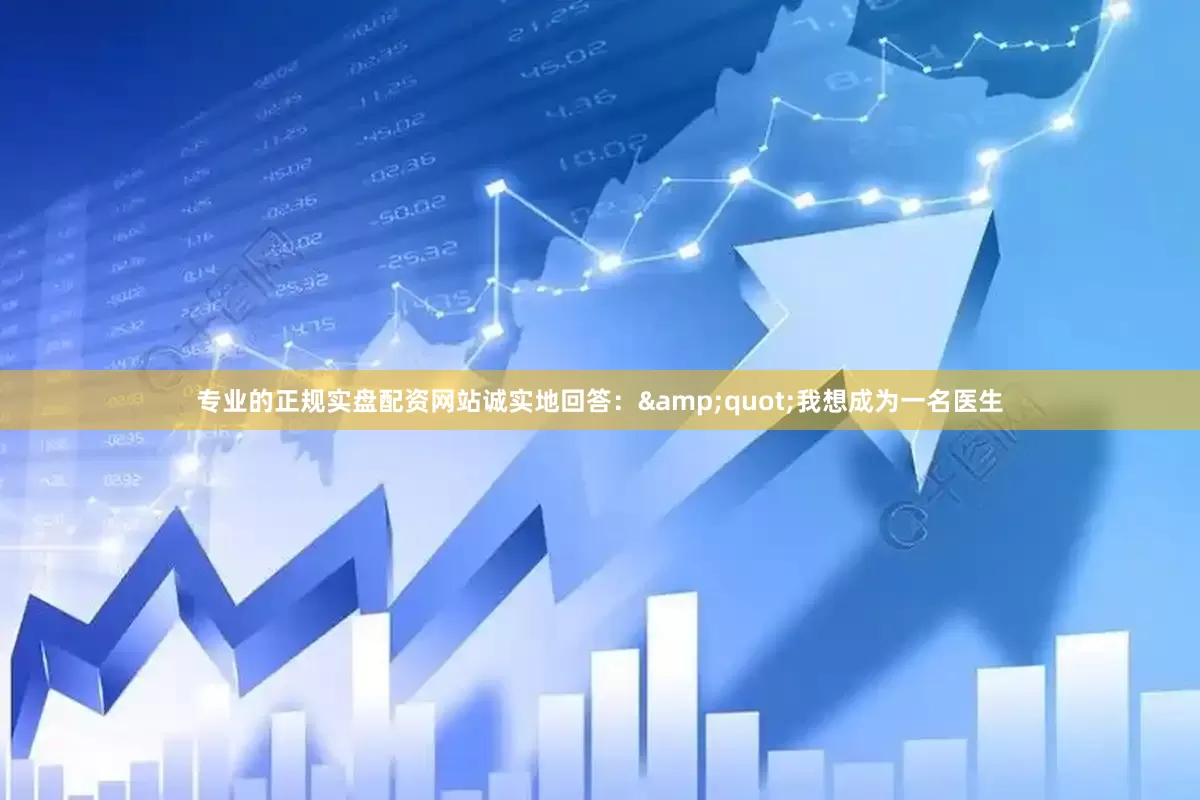 专业的正规实盘配资网站诚实地回答：&quot;我想成为一名医生