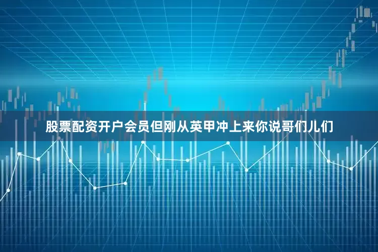 股票配资开户会员但刚从英甲冲上来你说哥们儿们
