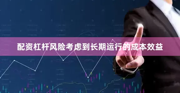 配资杠杆风险考虑到长期运行的成本效益