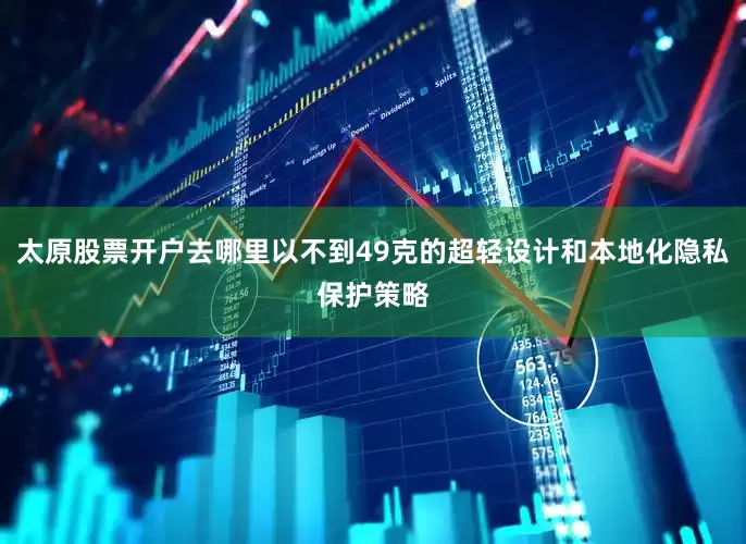 太原股票开户去哪里以不到49克的超轻设计和本地化隐私保护策略