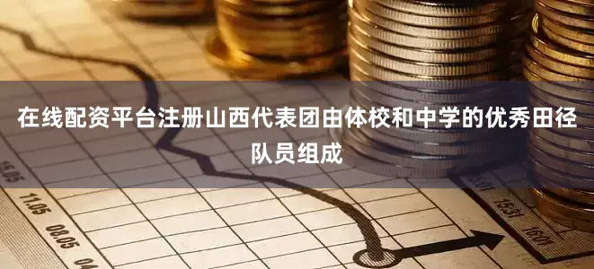 在线配资平台注册山西代表团由体校和中学的优秀田径队员组成