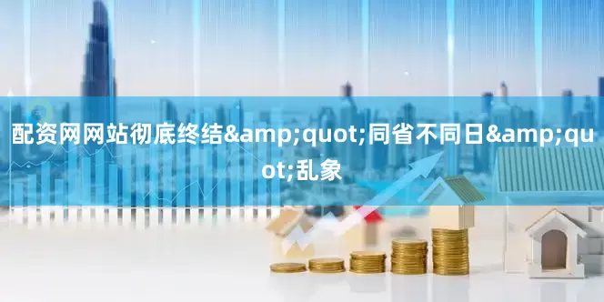 配资网网站彻底终结&quot;同省不同日&quot;乱象