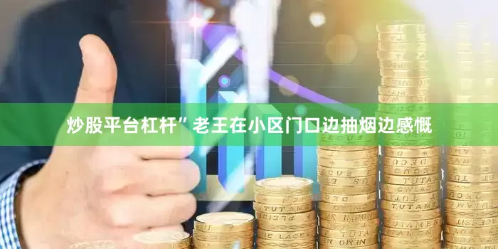 炒股平台杠杆”老王在小区门口边抽烟边感慨