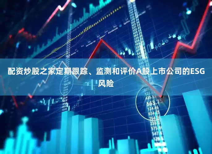 配资炒股之家定期跟踪、监测和评价A股上市公司的ESG风险