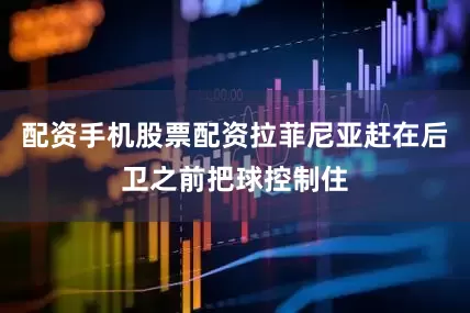 配资手机股票配资拉菲尼亚赶在后卫之前把球控制住