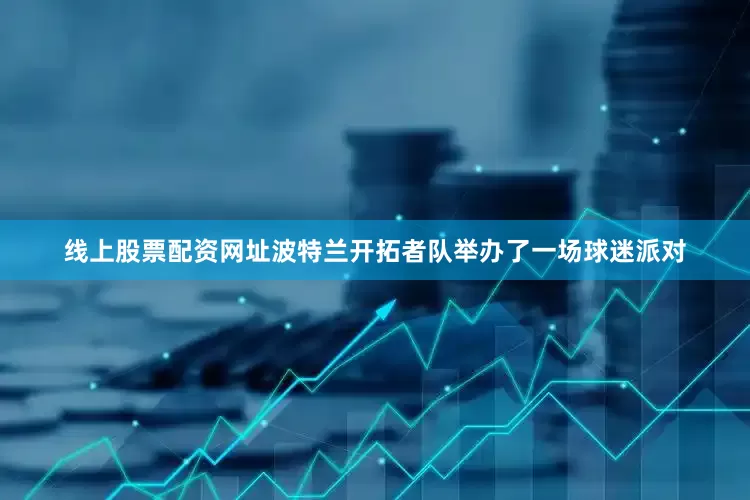 线上股票配资网址波特兰开拓者队举办了一场球迷派对