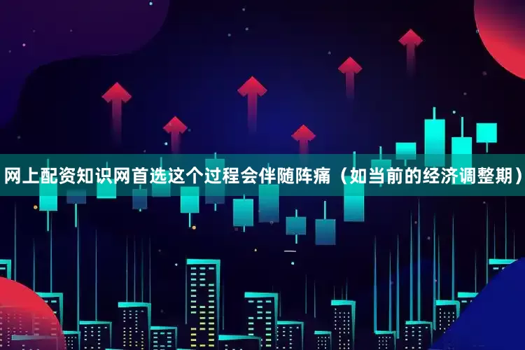 网上配资知识网首选这个过程会伴随阵痛（如当前的经济调整期）