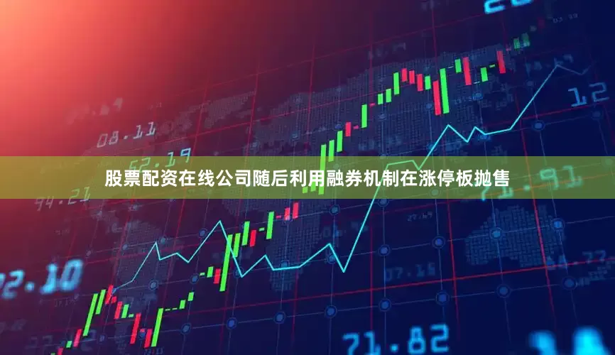 股票配资在线公司随后利用融券机制在涨停板抛售