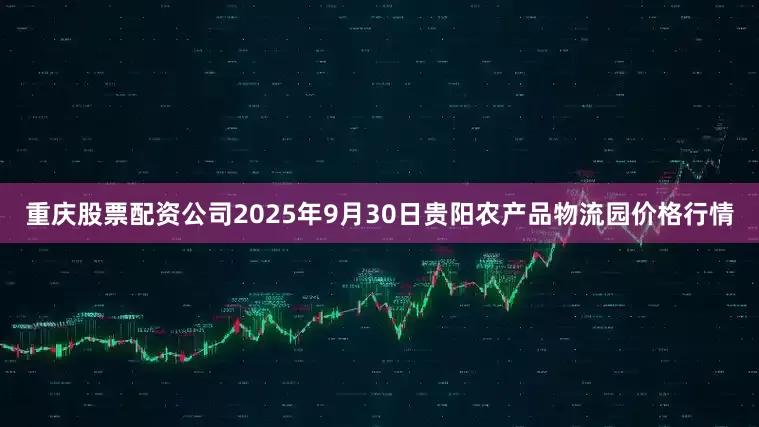 重庆股票配资公司2025年9月30日贵阳农产品物流园价格行情
