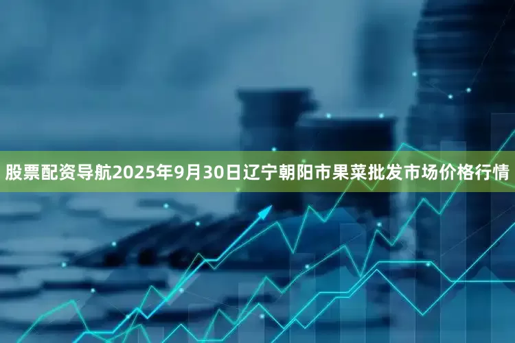 股票配资导航2025年9月30日辽宁朝阳市果菜批发市场价格行情