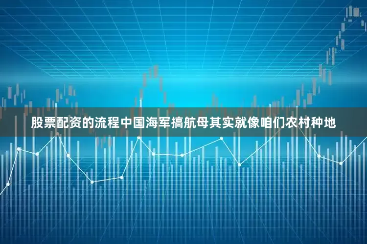 股票配资的流程中国海军搞航母其实就像咱们农村种地