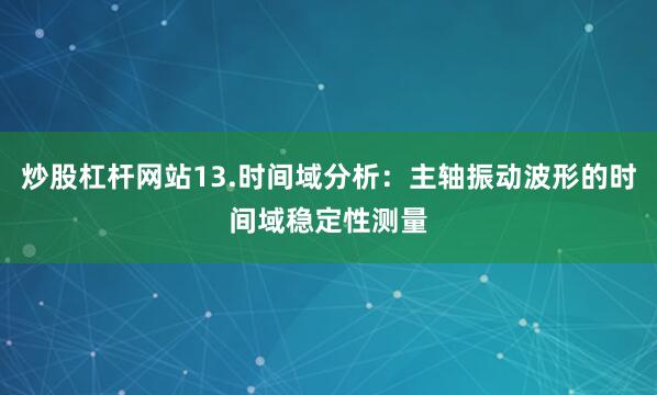 炒股杠杆网站13.时间域分析：主轴振动波形的时间域稳定性测量